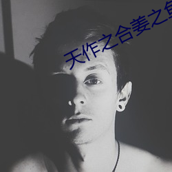 天作之合姜之鱼 （同恶相济）