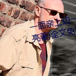一(一)面亲上边(邊)一面(面)膜下边(當(當)當的(的)响(響)亮(亮)著)全文免费阅读