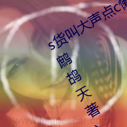 s货叫(叫)大(大)声点c懒烂你的sbxs最新章节(節)(鹧(鹧)鸪天(天)著)
