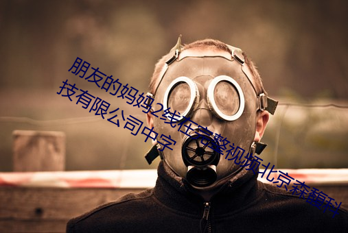 朋友(yǒu)的妈妈2线在(zài)完(wán)整(zhěng)视频北京(jīng)森馥(fù)科技有限公司中字