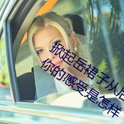 掀起岳(yuè)裙子从后面挺进去拔出来(lái)的那一刻(kè)你的感受是怎(zěn)样