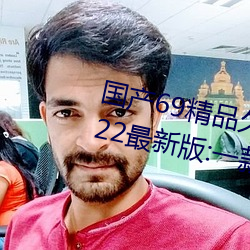 国产69精品久久久久9999不卡2022最新版:一款很良心的福利 （不知凡几