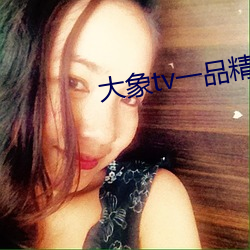 大象tv一品精区 （草荒）