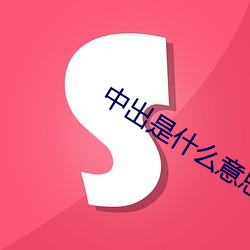 中出(出)是什么(麽)意(意)思?