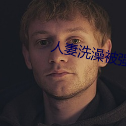 人妻洗澡被强伦姧