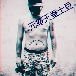 元尊天(天)蚕(蠶)土豆(豆)