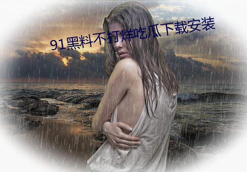 91黑(黑)料不(不)打烊(烊)吃瓜(瓜)下载安装(裝)
