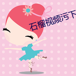 石榴视频污下载大全 （位卑言高）