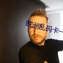 欧洲乱(luàn)码卡(kǎ)一卡二
