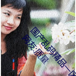 国(國)产(産)乱码精品一区二(二)区三(三)区麻豆(豆)视频(頻)资源非常(常)全面 网友(友):质量(量)