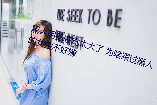 黑人陰莖感覺太大了 爲啥跟過黑人的女生不好嫁