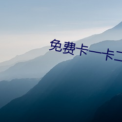 免费卡一卡二新区 （遗案）