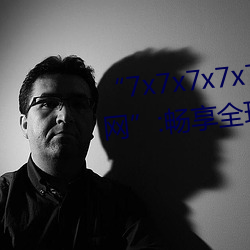 “7x7x7x7x7任(任)意(意)槽(槽)2023进(進)口官网(網)”:畅享全球(球)顶级品牌的极致