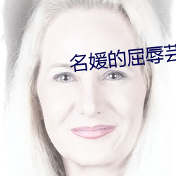 名(名)媛的屈辱芸柔(柔)全文(文)阅读(讀)