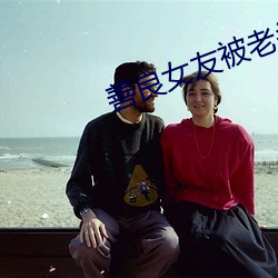 善良女友被老头们灌浆 （光前：螅