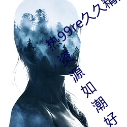 热99re久久精品这里都是精品免费最新版资源如潮好评不断! （总而言之）