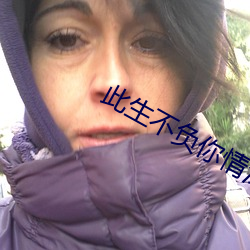 此(此)生不(不)负(負)你情深