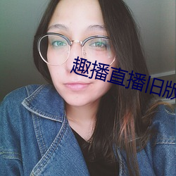 趣(趣)播直播(播)旧版(版)本(本)