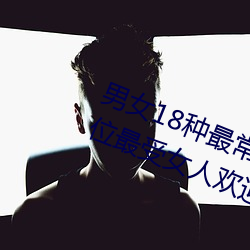 男女18种最(zuì)常用的姿势图解 正常体位最受女人接待(收(shōu)藏)