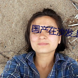 国(國)产在(在)沙(沙)发上午(午)睡被强
