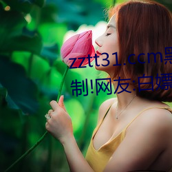 zztt31.ccm黑料不打烊无寓目限制!网友:白嫖最先! （心孤意怯）