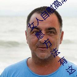 女人自慰(慰)高潮(潮)技巧手法有哪些 享(享)受高潮的自慰方法有这(這)些(些)