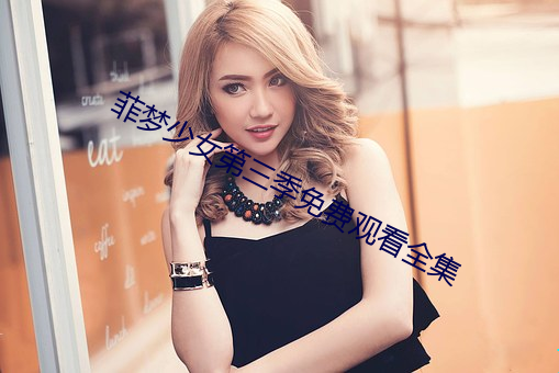 菲梦少女(nǚ)第三(sān)季免费观看(kàn)全集
