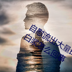 自慰流出大宗白浆(jiāng)正(zhèng)常吗 自慰流出大宗白浆怎么回事