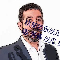 秋葵(kuí)芭乐丝(sī)瓜草莓十八禁污污污:草莓 香蕉 丝瓜 绿巨(jù)人 秋
