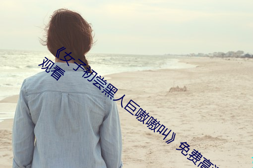 《女子(子)初尝黑人巨(巨)嗷嗷叫》免(免)费高(高)清在线观看