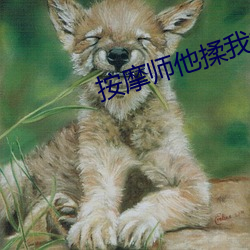 按(àn)摩师他揉我(wǒ)奶(n��i)好爽捏我奶