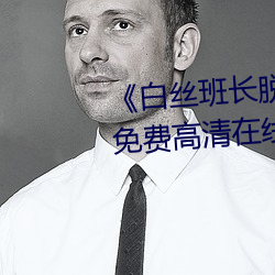 《白丝班长脱小内内坐我腿上》免费高清在线观看 （徒有虚名）