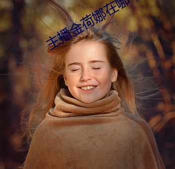 主(zh��)播(bō)金荷(hé)娜(n��)在哪个平台(tái)直播