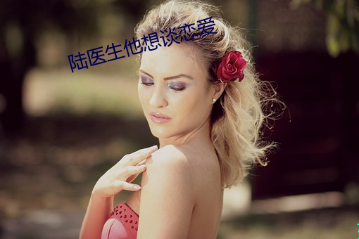 陆医生他想谈(tn)恋(liàn)爱(i)