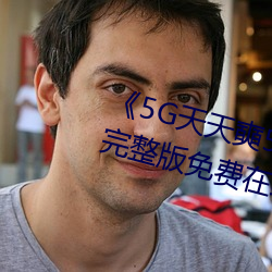 《5G天天(tiān)奭5G多人运在线观看》完(wán)整版免(miǎn)费在线观(guān)看