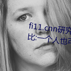 fi11.cnn研(研)究所实验室直(直)接入(入)口对(對)比:一(一)个人也可以体验(驗)精彩(彩)