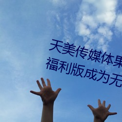 天美传媒体果冻传媒精东影业麻豆福利版成为无人区 （十二金牌）