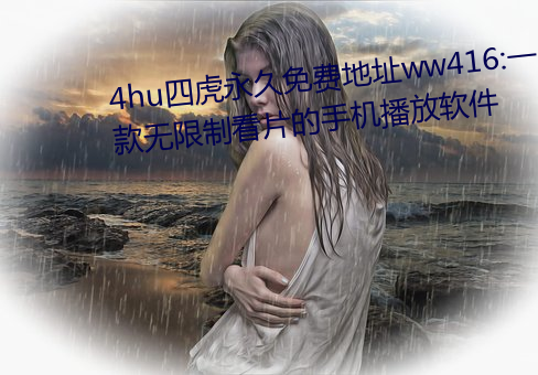 4hu四虎永久免费地址ww416:一款无限制看片的手机播放软件 （日征月迈）
