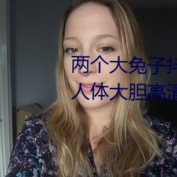 两个大兔子抖来抖去的图片西西人体大胆高清啪啪欧洲