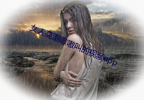 女人高潮嗷嗷叫的视频app （破镜重合��