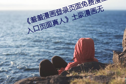 《羞羞漫画登(dēng)录(l)页面免费漫画在线入(rù)口页(yè)面真人土豪(háo)漫画(huà)无(w)