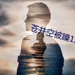 苍(cāng)井(jǐng)空被躁120分钟视(shì)频