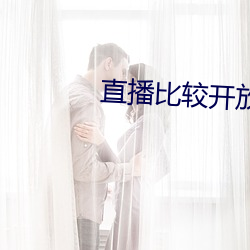 直播比较(jiào)开(kāi)放(fàng)