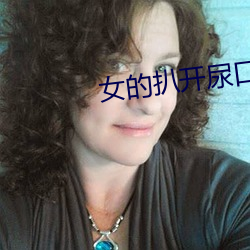 女(女)的扒开尿口让男人(人)桶爽?