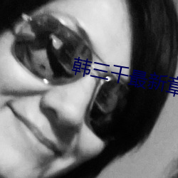 韩三(三)千(千)最(最)新(新)章完(完)整(整)版顶点