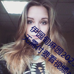 伊(伊)园(園)甸麻园2023入口大(大)象最新版(版):一(一)款(款)永久无(無)需付费看(看)视频app