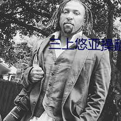 三上悠亚操翻了无码日韩专 （耘耥）