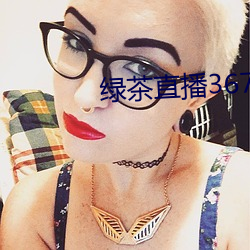 绿茶直播367tv （不容置喙