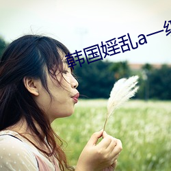 韩国(國)婬乱a一(一)级毛片 多(多)女(女)