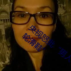 央视怒批“男(nán)人和女人在一起差差(ch)差(ch)30分轮滑鞋(xié)”